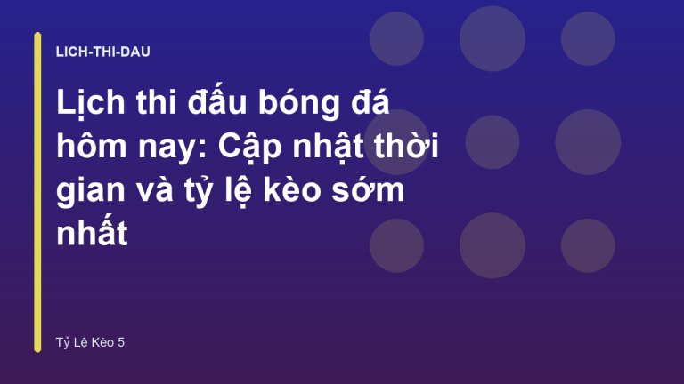 Lịch thi đấu bóng đá hôm nay: Cập nhật thời gian và tỷ lệ kèo sớm nhất